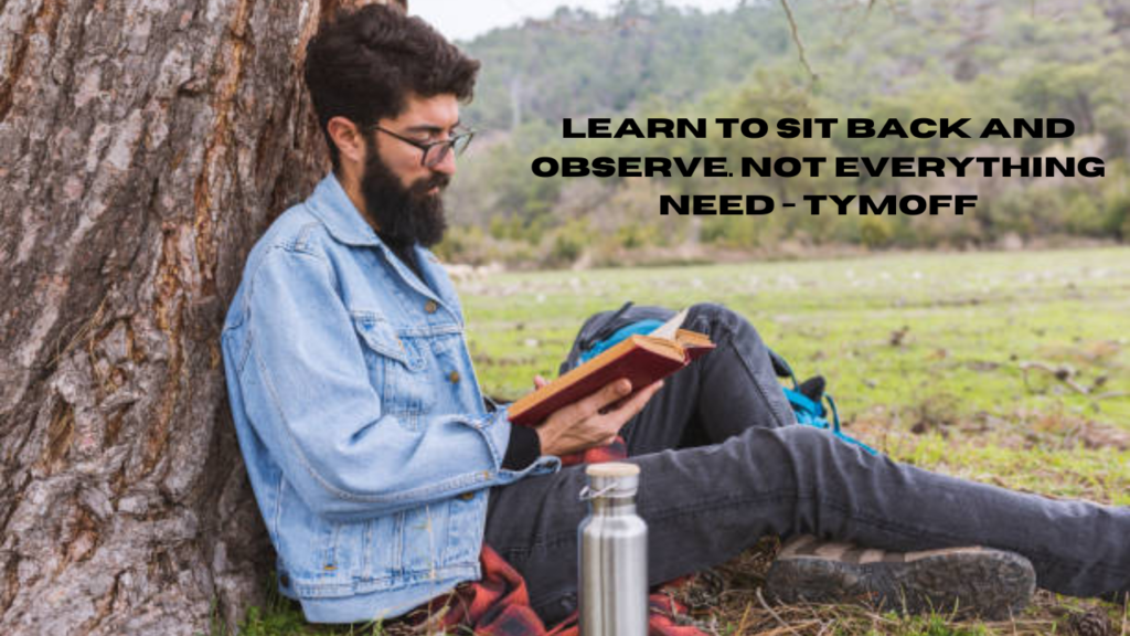 learn to sit back and observe. not everything need - tymoff